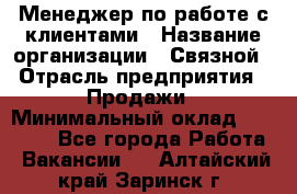 Менеджер по работе с клиентами › Название организации ­ Связной › Отрасль предприятия ­ Продажи › Минимальный оклад ­ 28 000 - Все города Работа » Вакансии   . Алтайский край,Заринск г.